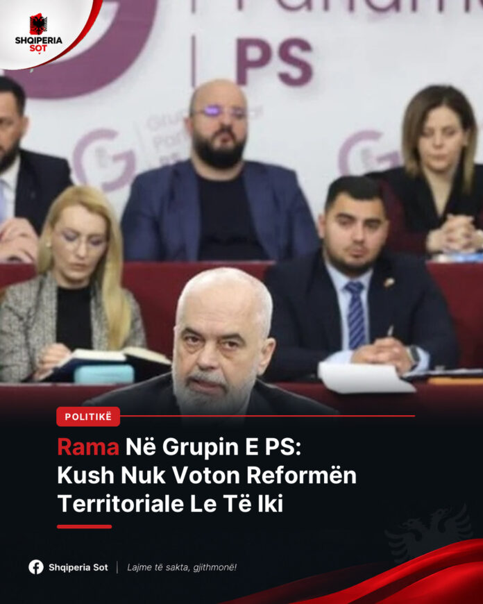 Detajet Nga Mbledhja E Grupit Të PS, Rama Deklaratë E Fortë: Kush Nuk Voton Reformën Territoriale Le Të Iki
